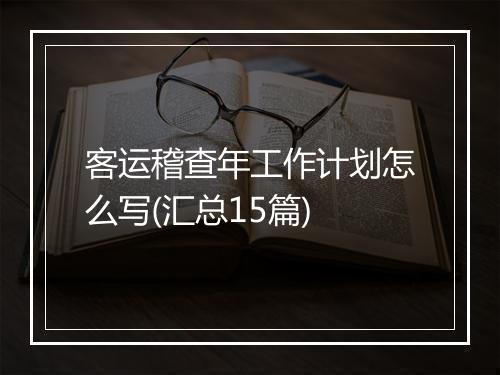 客运稽查年工作计划怎么写(汇总15篇)