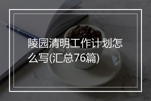 陵园清明工作计划怎么写(汇总76篇)
