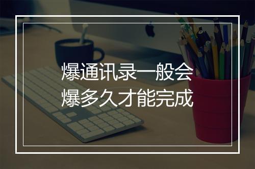 爆通讯录一般会爆多久才能完成