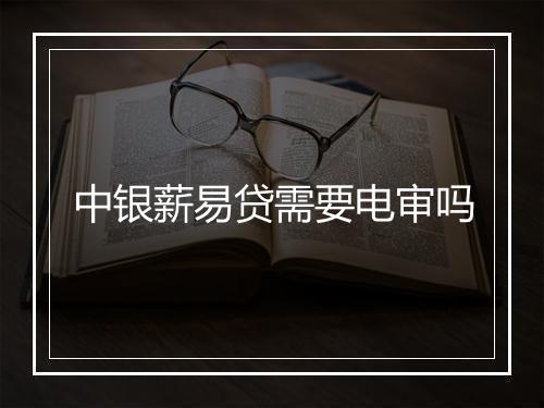 中银薪易贷需要电审吗