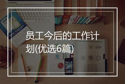 员工今后的工作计划(优选6篇)