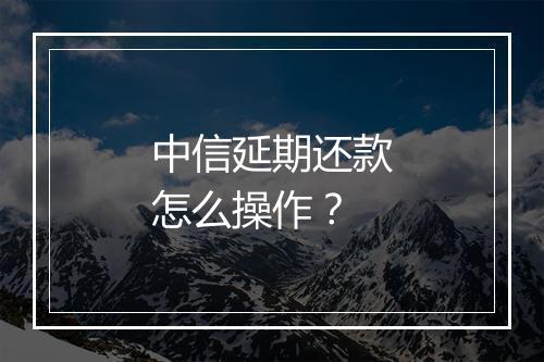 中信延期还款怎么操作？