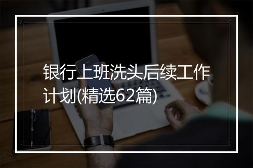 银行上班洗头后续工作计划(精选62篇)