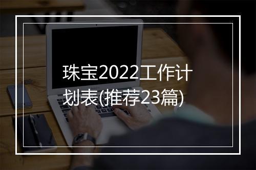 珠宝2022工作计划表(推荐23篇)