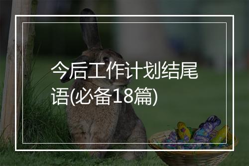 今后工作计划结尾语(必备18篇)