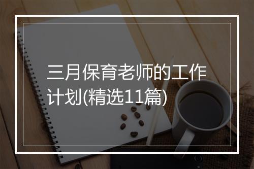 三月保育老师的工作计划(精选11篇)