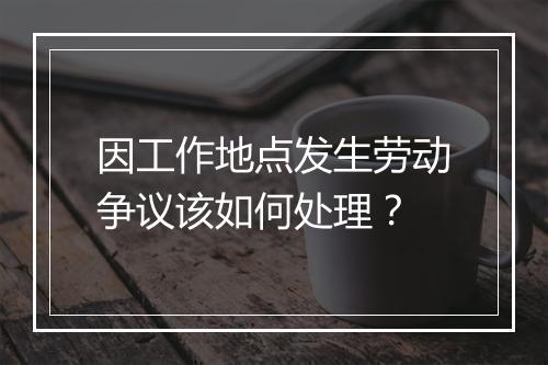 因工作地点发生劳动争议该如何处理？