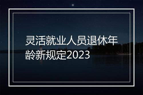 灵活就业人员退休年龄新规定2023