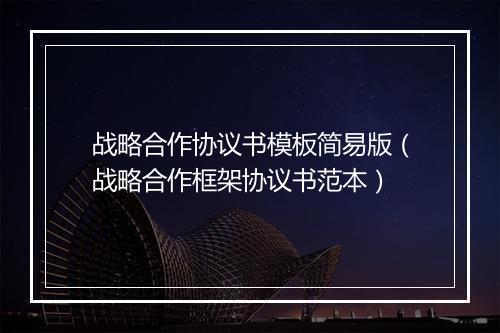 战略合作协议书模板简易版（战略合作框架协议书范本）