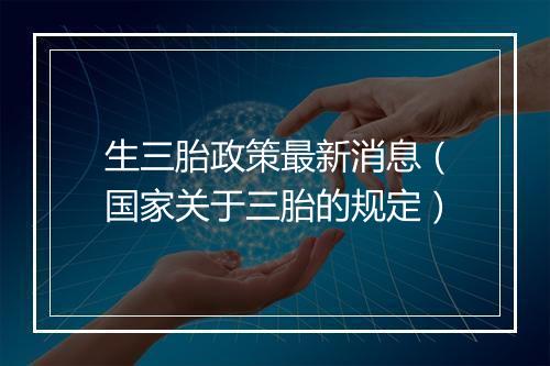 生三胎政策最新消息（国家关于三胎的规定）
