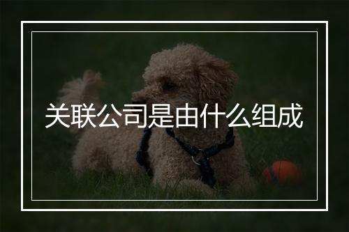 关联公司是由什么组成
