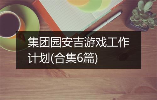 集团园安吉游戏工作计划(合集6篇)