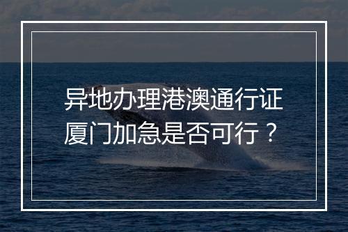 异地办理港澳通行证厦门加急是否可行？