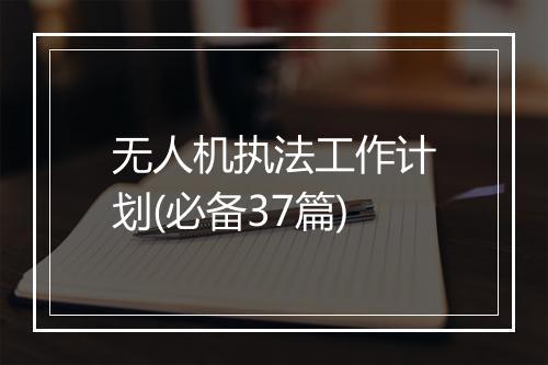 无人机执法工作计划(必备37篇)