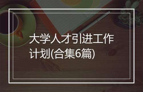 大学人才引进工作计划(合集6篇)