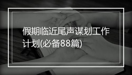 假期临近尾声谋划工作计划(必备88篇)