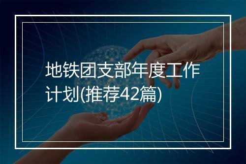 地铁团支部年度工作计划(推荐42篇)