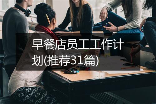 早餐店员工工作计划(推荐31篇)