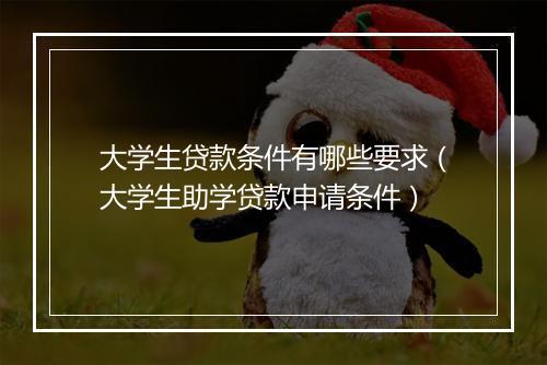 大学生贷款条件有哪些要求（大学生助学贷款申请条件）
