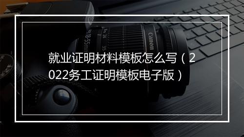 就业证明材料模板怎么写（2022务工证明模板电子版）