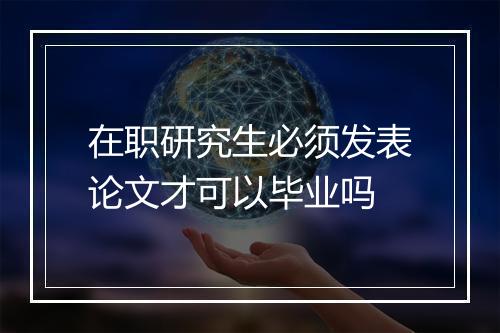 在职研究生必须发表论文才可以毕业吗