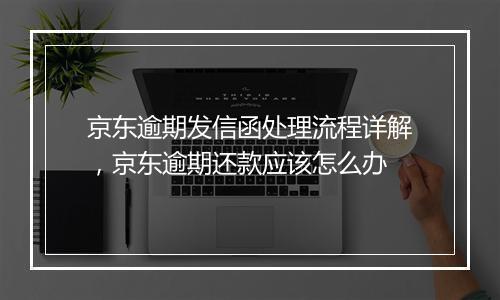 京东逾期发信函处理流程详解，京东逾期还款应该怎么办