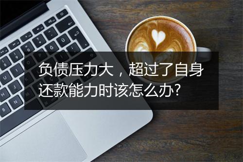 负债压力大，超过了自身还款能力时该怎么办?