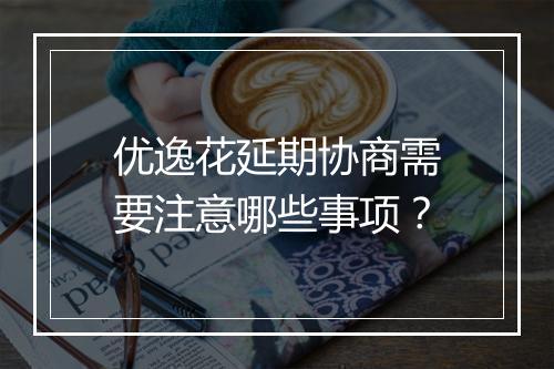 优逸花延期协商需要注意哪些事项？