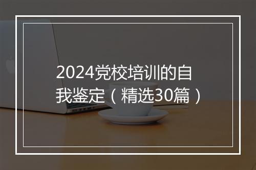 2024党校培训的自我鉴定（精选30篇）