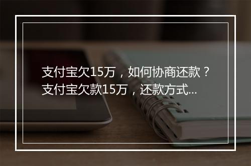 支付宝欠15万，如何协商还款？支付宝欠款15万，还款方式有哪些？