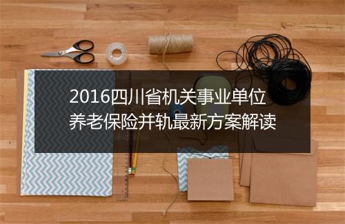 2016四川省机关事业单位养老保险并轨最新方案解读