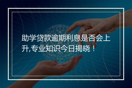 助学贷款逾期利息是否会上升,专业知识今日揭晓！