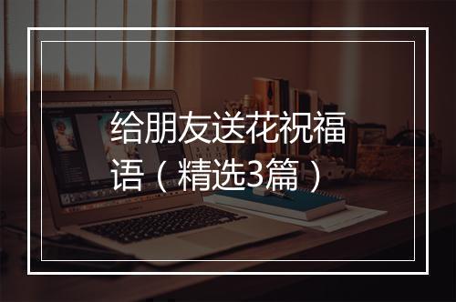 给朋友送花祝福语（精选3篇）