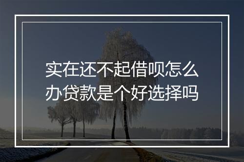 实在还不起借呗怎么办贷款是个好选择吗