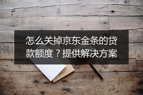 怎么关掉京东金条的贷款额度？提供解决方案
