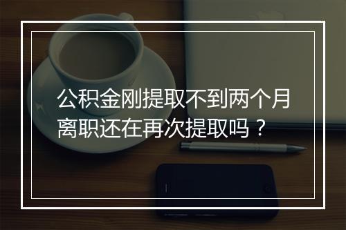 公积金刚提取不到两个月离职还在再次提取吗？