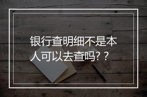 银行查明细不是本人可以去查吗?？