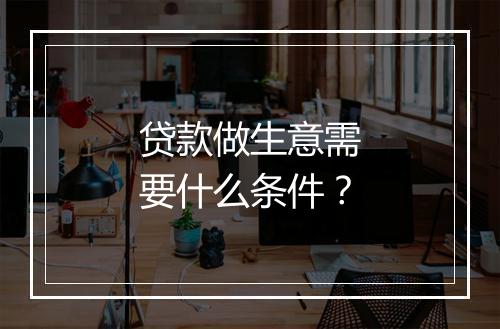 贷款做生意需要什么条件？