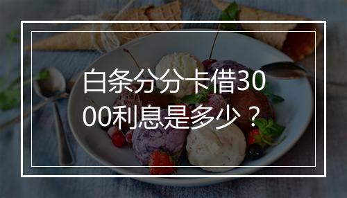 白条分分卡借3000利息是多少？