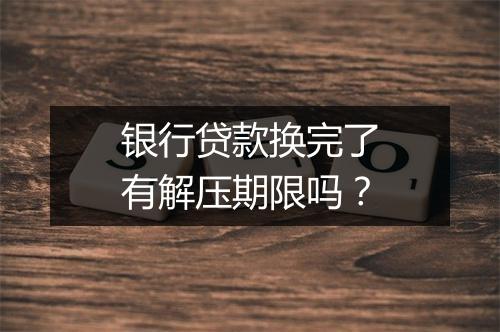 银行贷款换完了有解压期限吗？
