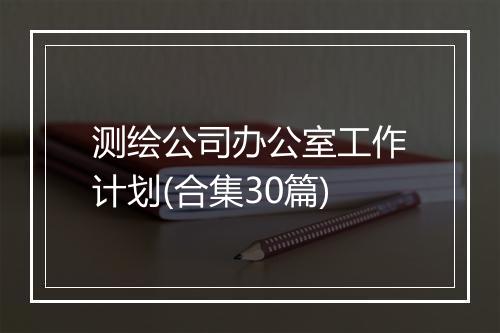 测绘公司办公室工作计划(合集30篇)