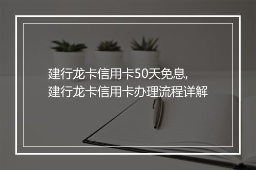 建行龙卡信用卡50天免息,建行龙卡信用卡办理流程详解