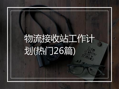 物流接收站工作计划(热门26篇)