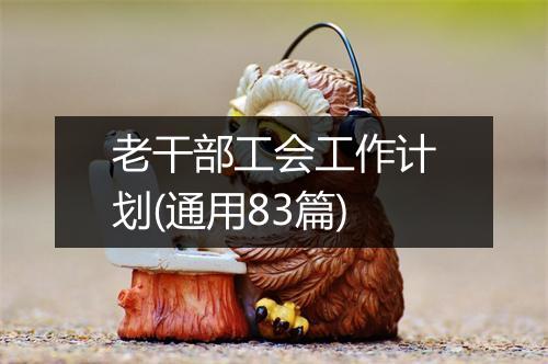 老干部工会工作计划(通用83篇)