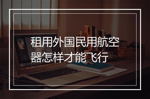 租用外国民用航空器怎样才能飞行