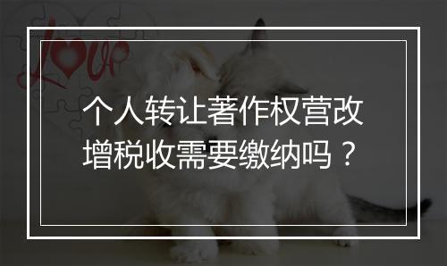 个人转让著作权营改增税收需要缴纳吗？