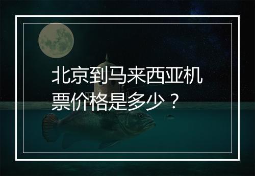 北京到马来西亚机票价格是多少？