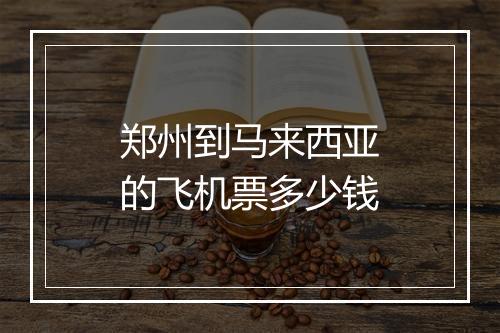 郑州到马来西亚的飞机票多少钱