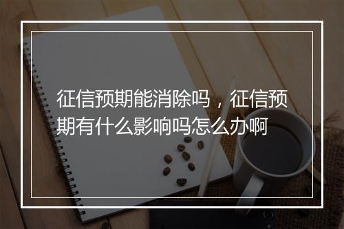 征信预期能消除吗，征信预期有什么影响吗怎么办啊