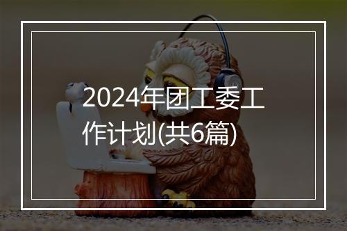 2024年团工委工作计划(共6篇)